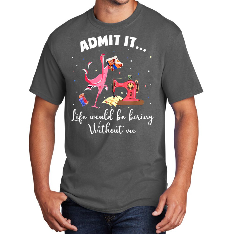 Flamingo Funny Admit It Life Would Be Boring Without Me Basic T-shirt | Artistshot