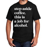 Step Aside Coffee, This Is A Job For Alcohol Funny Quotes T Shirt Basic T-shirt | Artistshot