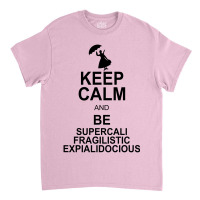 Keep Calm And Be Supercalifragilisticexpialidocious Classic T-shirt | Artistshot