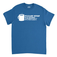 Please Stop Talking It's Too Early Coffee Classic T-shirt | Artistshot