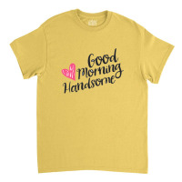 Good Morning Handsome Classic T-shirt | Artistshot