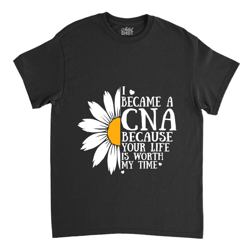 I Became A Cna Because Your Life Is Worth My Time  Classic T-shirt | Artistshot