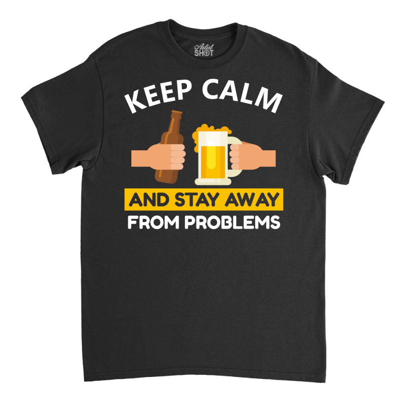 Keep Calm And Stay Away From Problems With Drink Beer, Beer Cheer Classic T-shirt by Universtock | Artistshot