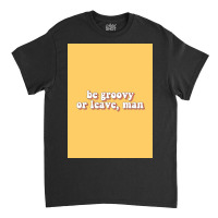 Be Groovy Or Leave, Man Poster Copy Classic T-shirt | Artistshot