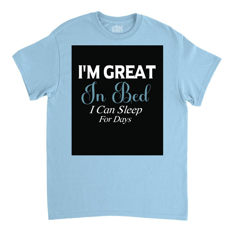 I&x27;m Great In Bed I Can Sleep For Days Poster Classic T-shirt | Artistshot