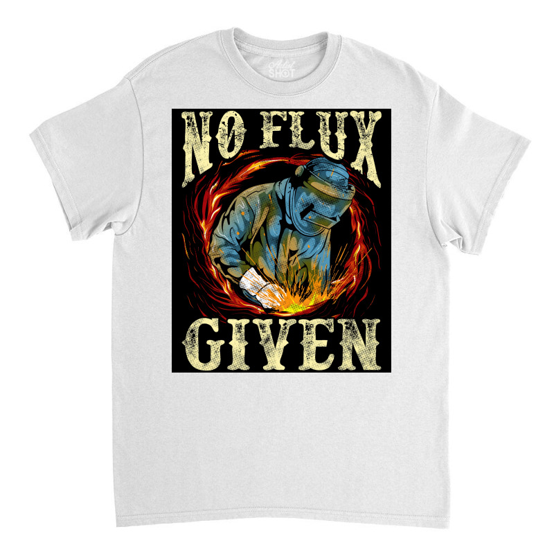 No Flux Given Funny Welding Pun Awesome Welders Poster Classic T-shirt | Artistshot