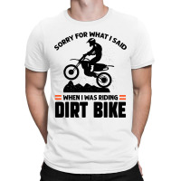 Sorry For What I Said When I Was Riding Dirt Bike  T-shirt | Artistshot