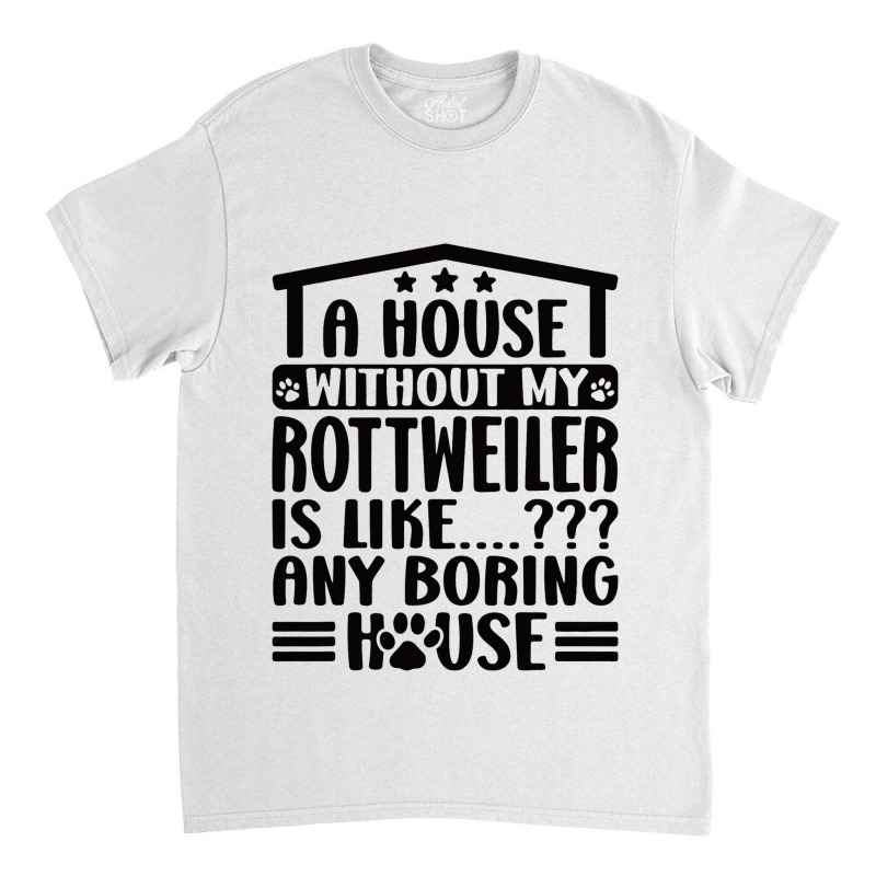 Rottweiler Lover A House Without My Rottweiler Own Classic T-shirt | Artistshot