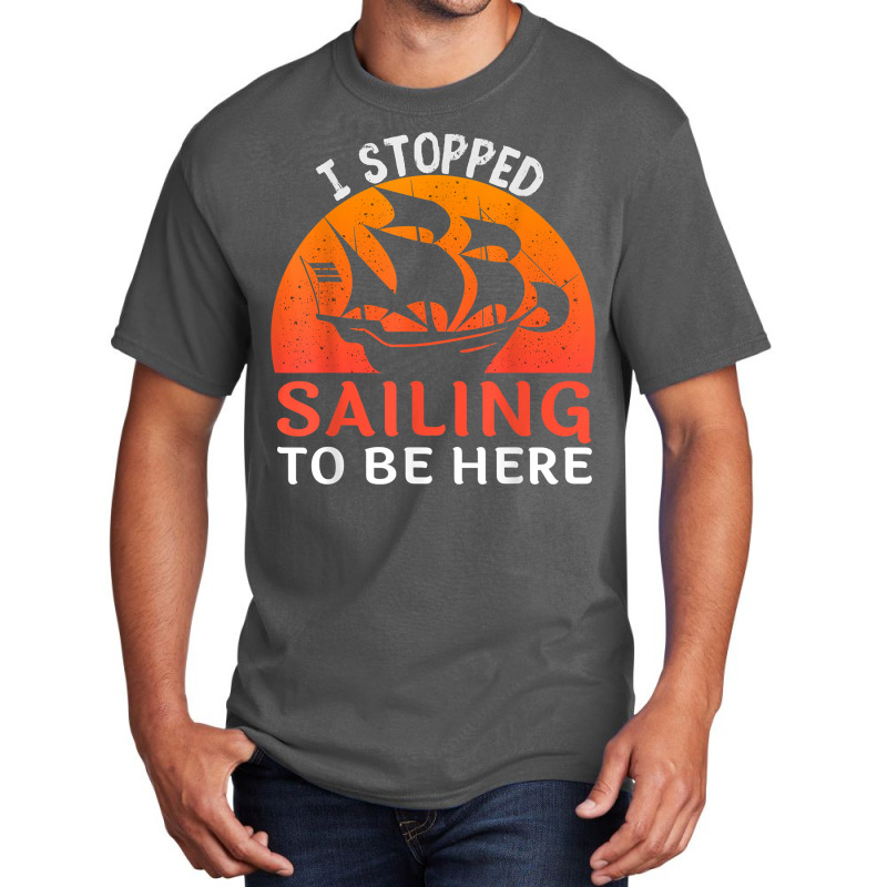 I Stopped Sailing To Be Here Funny Sailor Sailing T Shirt Basic T-shirt | Artistshot