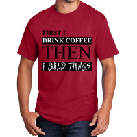 First I Drink Coffee Then I Build Things Basic T-shirt | Artistshot