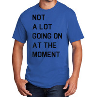 Not A Lot Going On At The Moment T Shirt Basic T-shirt | Artistshot