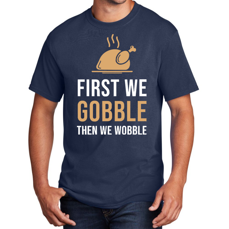 Thanksgiving Turkey First We Gobble Then We Wobble Basic T-shirt | Artistshot