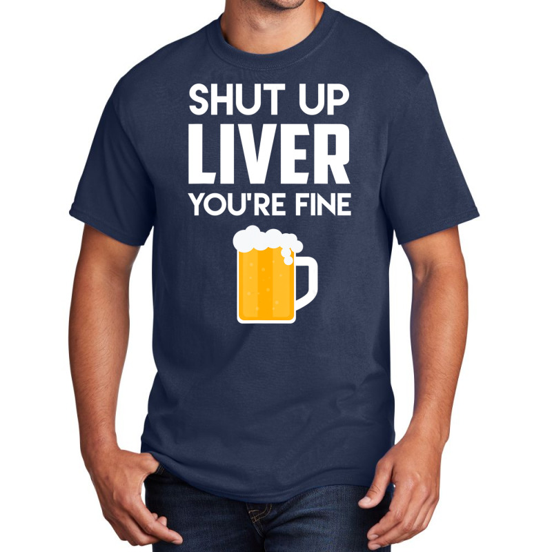 Shut Up Liver You're Fine Beer Drinking Lover Basic T-shirt | Artistshot