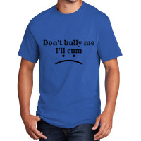 Dont Bully Me Ill Cum. Basic T-shirt | Artistshot