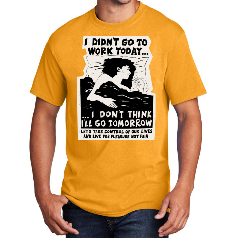 ! New ! 'i Didn't Go To Work Today I Don't Think I'll Go Tomorrow' The Basic T-shirt | Artistshot