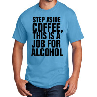 Step Aside Coffee This Is A Job For Alcohol Basic T-shirt | Artistshot