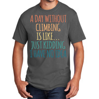 A Day Without Climbing Is Like Just Kidding I Have Basic T-shirt | Artistshot