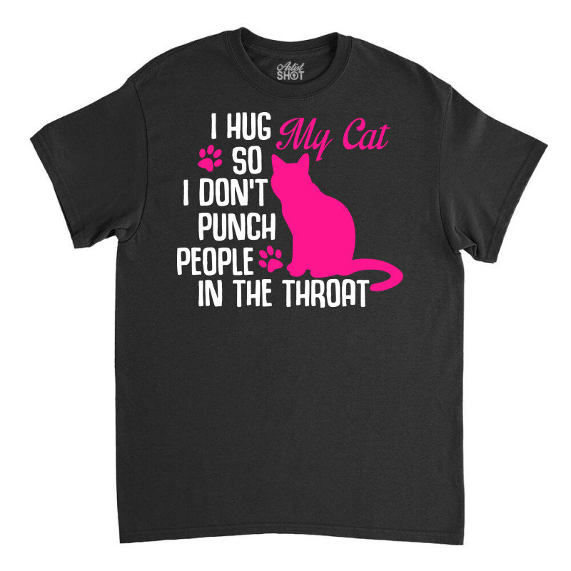 I Hug My Cats So I Don't Punch People In The Throa Classic T-shirt | Artistshot