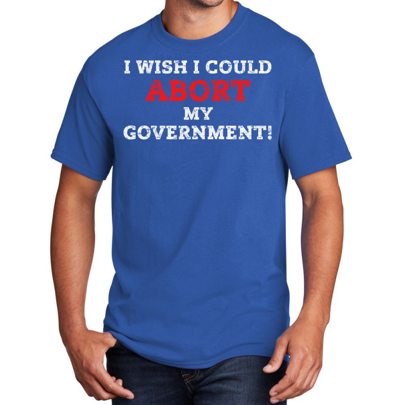 I Wish I Could Abort My Government Pro Choice Righ Basic T-shirt | Artistshot