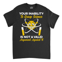 Your Inability To Grasp Science Is Not A Valid Arg Classic T-shirt | Artistshot