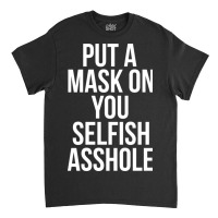 Put A Mask On You Selfish Asshole Classic T-shirt | Artistshot