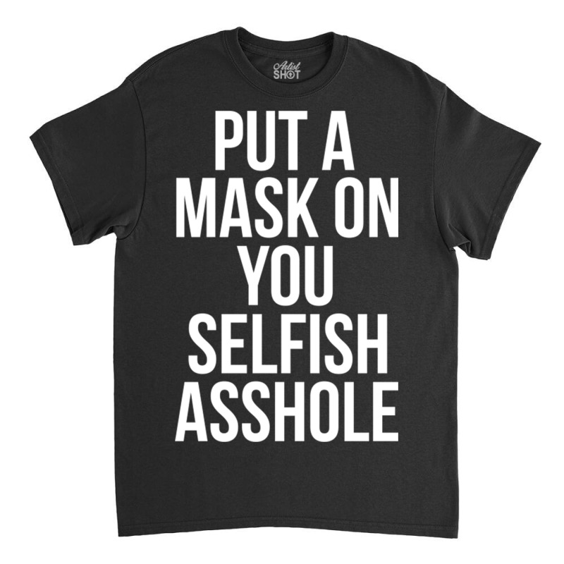 Put A Mask On You Selfish Asshole Classic T-shirt | Artistshot