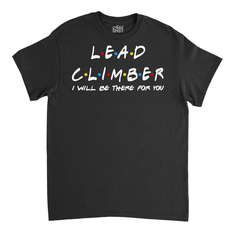 Lead Climber   I'll Be There For You Gifts Classic T-shirt | Artistshot