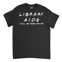 Library Aide   I'll Be There For You Gifts Classic T-shirt | Artistshot