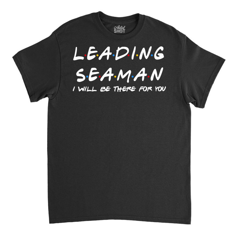 Leading Seaman   I'll Be There For You Classic T-shirt | Artistshot