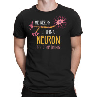 Me Nerdy I Think Neuron To Something For Neuroscie T-shirt | Artistshot