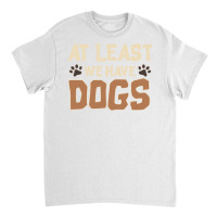 At Least We Have Dogs Funny Puppy Owners Classic T-shirt | Artistshot