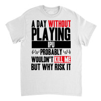 A Day Without Playing Ipu Funny Quote Classic T-shirt | Artistshot