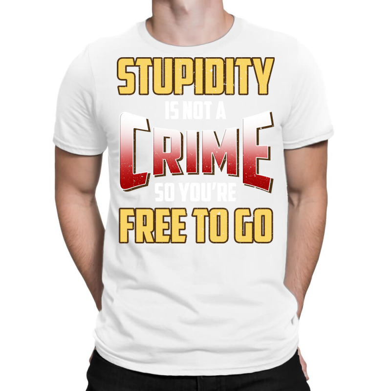 Stupidity Is Not A Crime, So You Re Free To Go (2) T-shirt | Artistshot