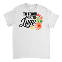 Teacher S To Teach Is To Love Flowers Teaching Classic T-shirt | Artistshot