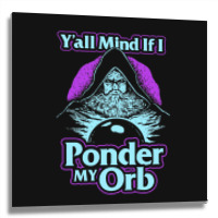 Y All Mind If I Ponder My Orb Metal Print Square | Artistshot