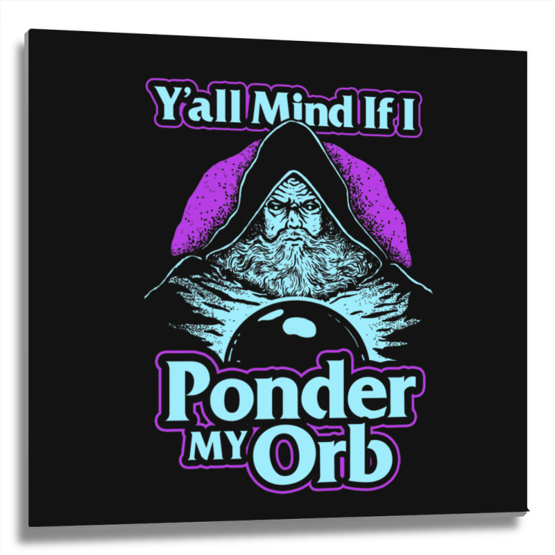 Y All Mind If I Ponder My Orb Metal Print Square | Artistshot