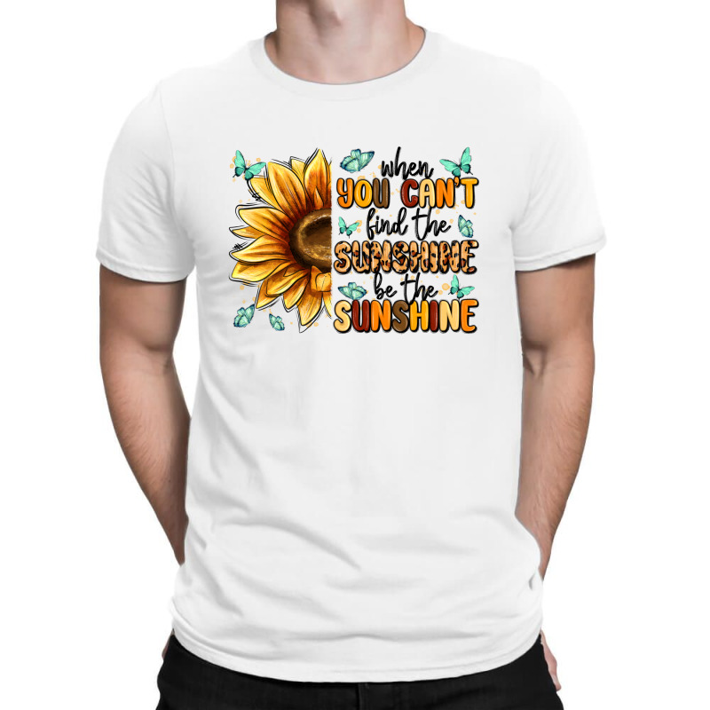 When You Can't Find The Sunshine Be The Sunshine T-shirt | Artistshot