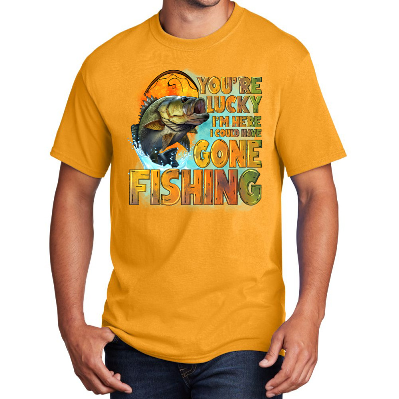 Youre Lucky Im Here I Could Have Gone Fishing Basic T-shirt | Artistshot