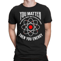 You Matter Then You Energy Funny Atom Science T-shirt | Artistshot