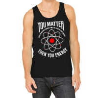 You Matter Then You Energy Funny Atom Science Tank Top | Artistshot