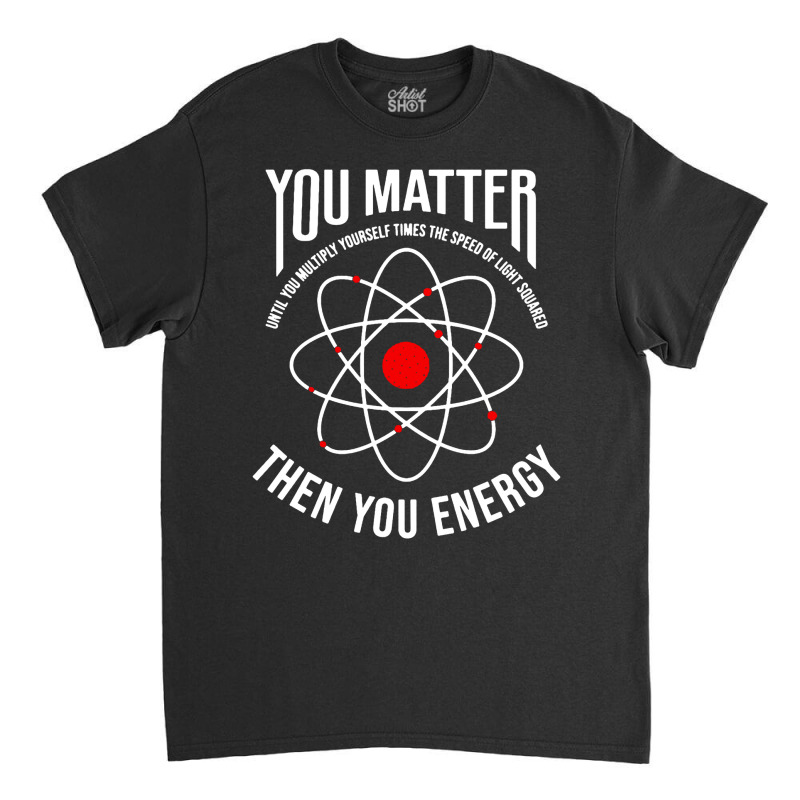 You Matter Then You Energy Funny Atom Science Classic T-shirt | Artistshot