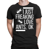 Ants T  Shirt I Just Freaking Love Ants, Ok T  Shirt T-shirt | Artistshot