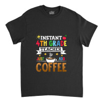 Instant 4th Grade Teacher Just Add Coffee Classic T-shirt | Artistshot