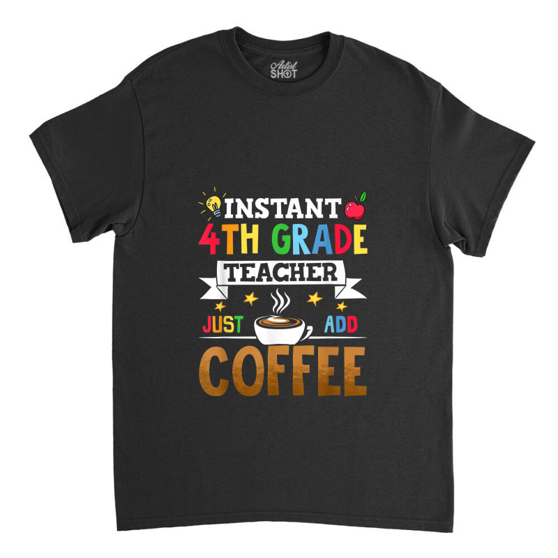 Instant 4th Grade Teacher Just Add Coffee Classic T-shirt by Yuh2105 | Artistshot