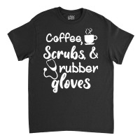 Coffee Scrubs And Rubber Gloves Nurse T  Shirt Coffee Scrubs And Rubbe Classic T-shirt | Artistshot