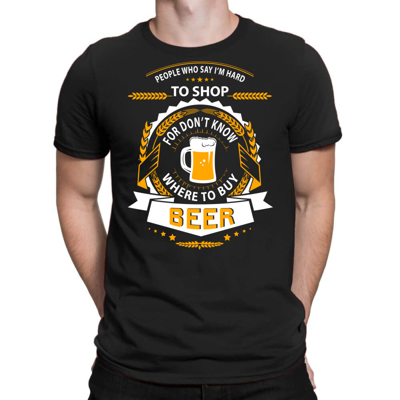 People Who Say I'm Hard To Shop For Don't Know Where To Buy Beer T-shirt | Artistshot