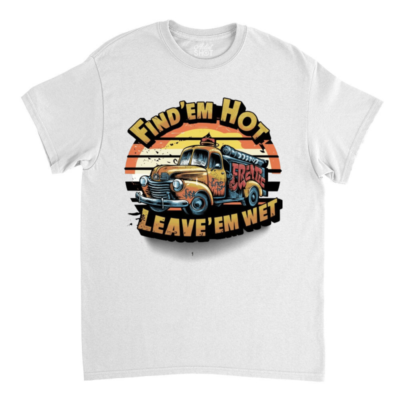 Find 'em Hot & Leave 'em Wet Classic T-shirt | Artistshot