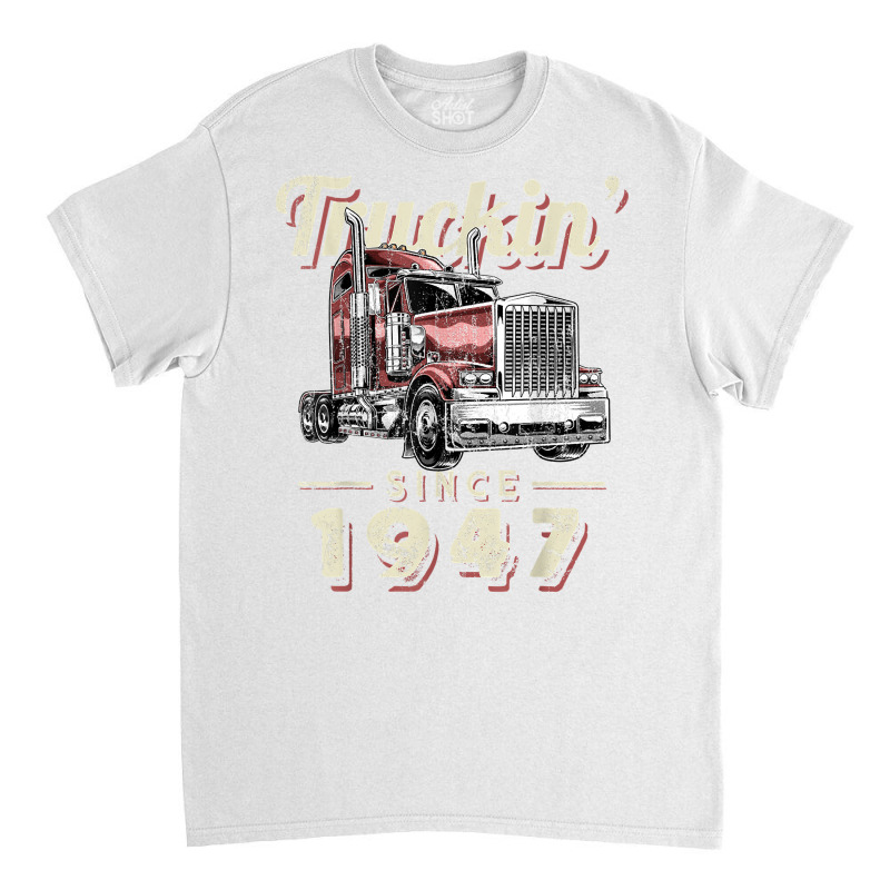 Truckin Since 1947 Trucker Big Rig Driver 75th Birthday T Shirt Classic T-shirt by nazhirgoodie | Artistshot