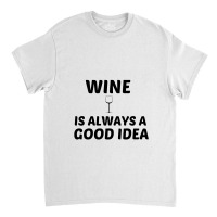 Wine Is Always A Good Idea Classic T-shirt | Artistshot