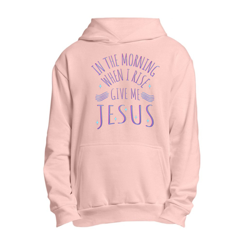 In The Morning When I Rise Give Me Jesus Funny Gift Urban Pullover Hoodie | Artistshot